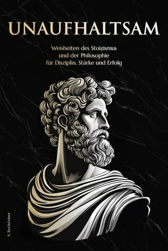 Unaufhaltsam: Weisheiten des Stoizismus und der Philosophie für Disziplin, Stärke und Erfolg