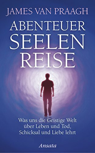 Abenteuer Seelenreise: Was uns die Geistige Welt über Leben und Tod, Schicksal und Liebe lehrt