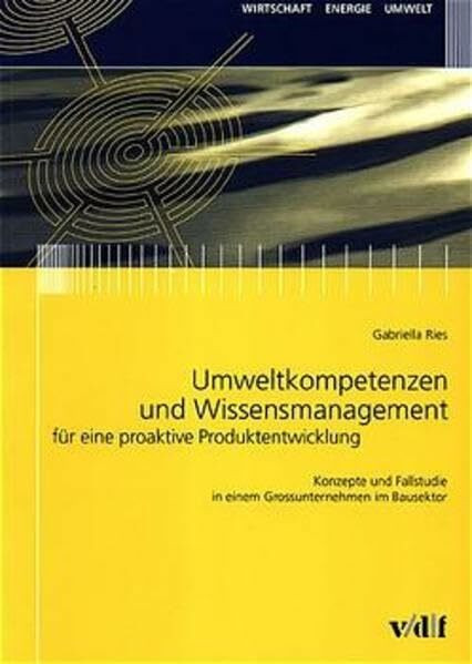 Umweltkompetenzen und Wissensmanagement für eine proaktive Produktentwicklung. Konzepte und Fallstudie in einem Grossunternehmen im Bausektor (Wirtschaft, Energie, Umwelt)