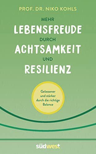 Mehr Lebensfreude durch Achtsamkeit und Resilienz: Gelassener und stärker durch die richtige Balance