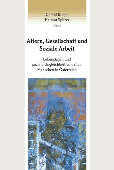 Altern, Gesellschaft und Soziale Arbeit: Lebenslagen und soziale Ungleichheit von alten Menschen in Österreich (Studien zur Sozialpädagogik. Reihe des ... und Bildungsforschung (Abt. Sozialpädagogik))