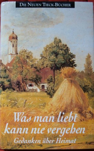 Was man liebt kann nie vergehen: Gedanken über Heimat (Tieck-Reihe)