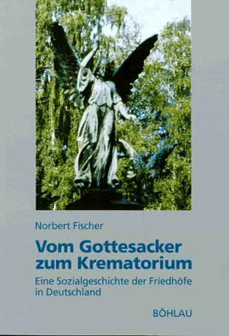 Vom Gottesacker zum Krematorium: Eine Sozialgeschichte der Friedhöfe in Deutschland