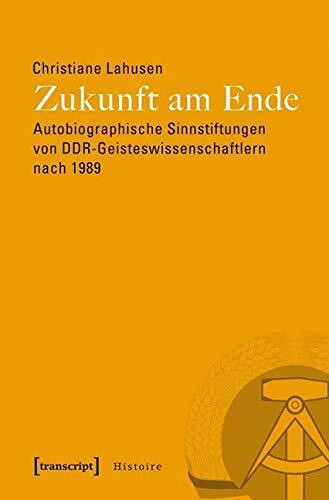 Zukunft am Ende: Autobiographische Sinnstiftungen von DDR-Geisteswissenschaftlern nach 1989 (Histoire)