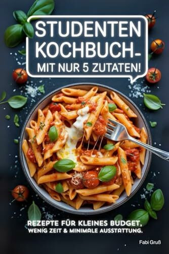 Studenten Kochbuch – Mit nur 5 Zutaten! Rezepte für kleines Budget, wenig Zeit & minimale Ausstattung.