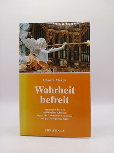 Wahrheit befreit: Argumente für den katholischen Glauben gegen die Anwürfe der Moderne aus psychologischer Sicht