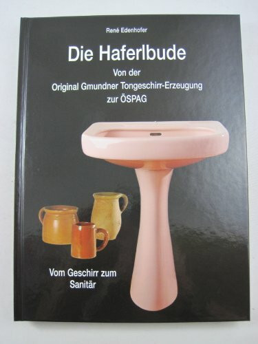 Die Haferlbude: Von der Original Gmundner Tongeschirr-Erzeugung zur ÖSPAG - Vom Geschirr zum Sanitär