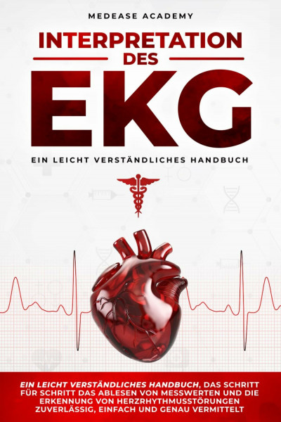 Interpretation des EKG: Ein leicht verständliches Handbuch, das Schritt für Schritt das Ablesen von Messwerten und die Erkennung von Herzrhythmusstörungen zuverlässig, einfach und genau vermittelt