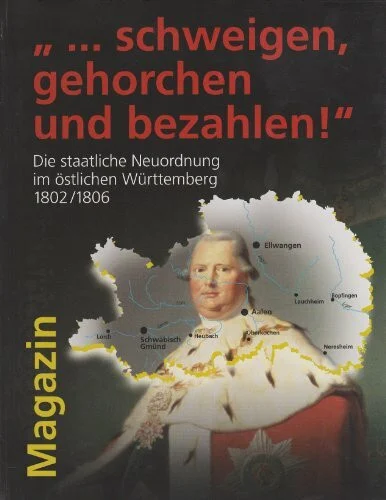... schweigen, gehorchen und bezahlen!" Die staatliche Neuordnung im östlichen Württemberg 1802/1806. Magazin