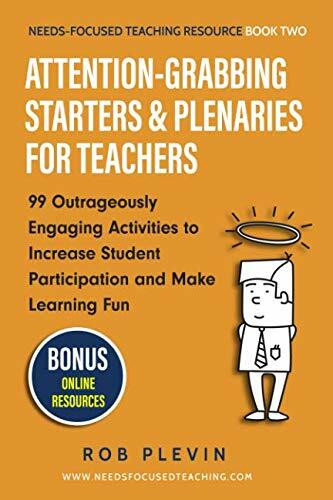 Attention-Grabbing Starters & Plenaries for Teachers: 99 Outrageously Engaging Activities to Increase Student Participation and Make Learning Fun (Needs-Focused Teaching Resource, Band 2)
