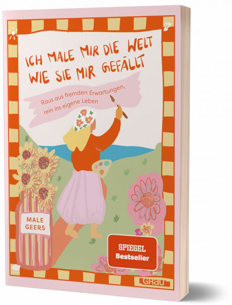 Ich male mir die Welt, wie sie mir gefällt: Raus aus fremden Erwartungen, rein ins eigene Leben von Male Geers