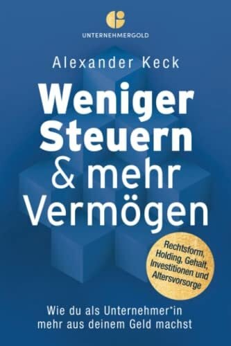 Weniger Steuern & mehr Vermögen: Wie du als Unternehmer*in mehr aus deinem Geld machst – Rechtsform, Holding, Gehalt, Investitionen und Altersvorsorge (Steuern sparen, GmbH & Holding richtig nutzen)