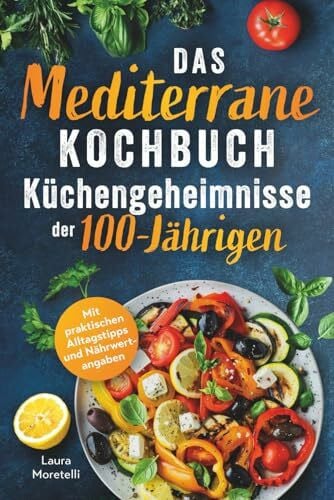 Das mediterrane Kochbuch: Küchengeheimnisse der 100-Jährigen: Einfach kochen, genussvoll essen, länger leben. Mit natürlichen Zutaten zu mehr Vitalität und Wohlbefinden
