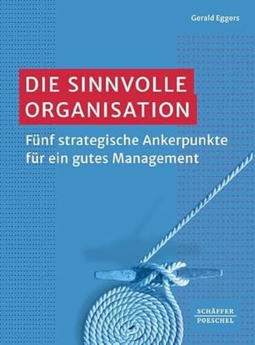 Die sinnvolle Organisation: Fünf strategische Ankerpunkte für ein gutes Management Die sinnvolle Organisation: Fünf strategische Ankerpunkte für ein gutes Management