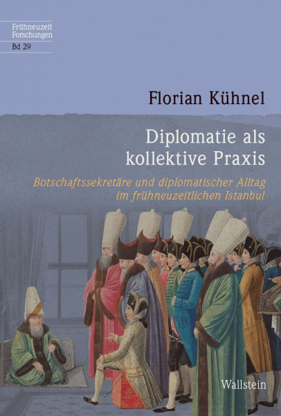 Diplomatie als kollektive Praxis: Botschaftssekretäre und diplomatischer Alltag im frühneuzeitlichen Istanbul (Frühneuzeit-Forschungen)