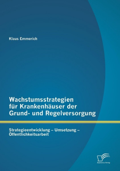 Wachstumsstrategien für Krankenhäuser der Grund- und Regelversorgung: Strategieentwicklung - Umsetzung - Öffentlichkeitsarbeit