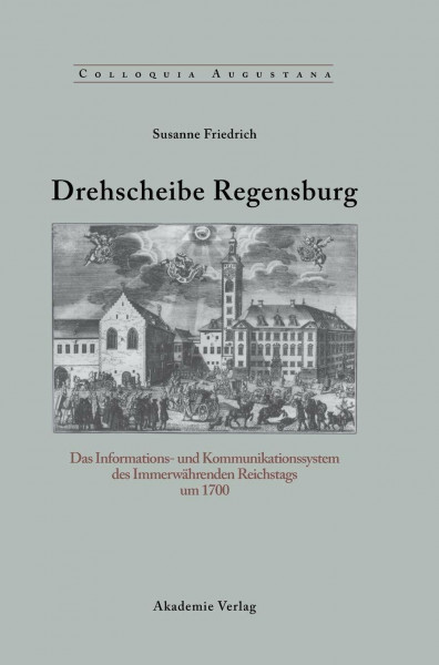 Drehscheibe Regensburg: Das Informations- und Kommunikationssystem des Immerwährenden Reichstags um 1700 (Colloquia Augustana, 23, Band 23)