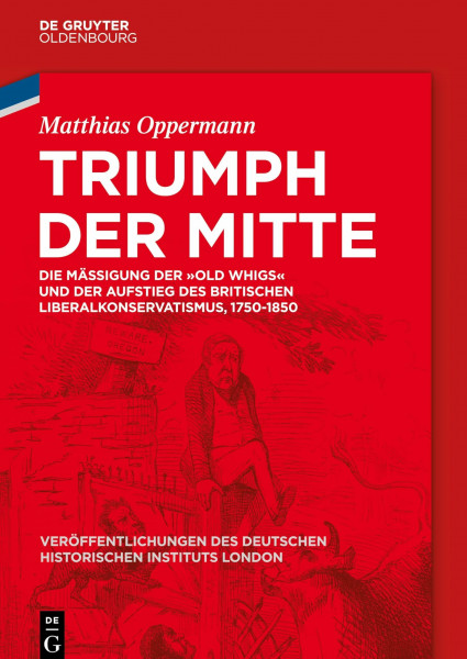 Triumph der Mitte: Die Mäßigung der "Old Whigs" und der Aufstieg des britischen Liberalkonservatismus, 1750-1850 (Veröffentlichungen des Deutschen ... Historical Institute London, 83, Band 83)