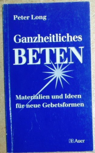 Ganzheitliches Beten: Materialien und Ideen für neue Gebetsformen