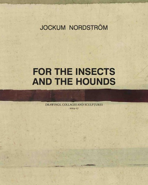 Jockum Nordström. For the Insects and the Hounds. Drawings, Collages and Sculptures 2014 - 2017