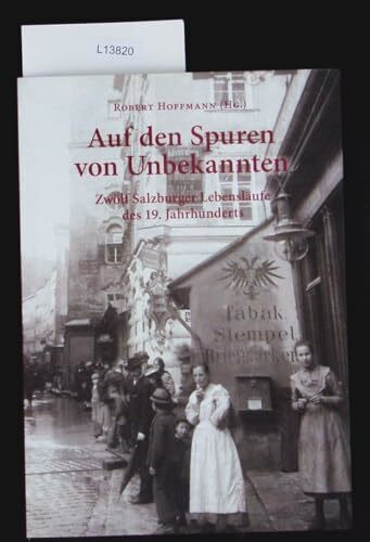 Auf den Spuren von Unbekannten: Zwölf Salzburger Lebensläufe des 19. Jahrhunderts (Schriftenreihe des Archivs der Stadt Salzburg)
