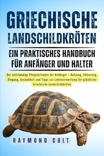 GRIECHISCHE LANDSCHILDKRÖTEN: Der vollständige Pflegeleitfaden für Anfänger – Haltung, Fütterung, Umgang, Gesundheit und Tipps zur Lebenserwartung für glückliche Griechische Landschildkröten