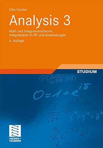 Analysis 3: Maß- und Integrationstheorie, Integralsätze im IRn und Anwendungen (Aufbaukurs Mathematik) Analysis 3: Maß- und Integrationstheorie, Integralsätze im IRn und Anwendungen (Aufbaukurs Mathematik)
