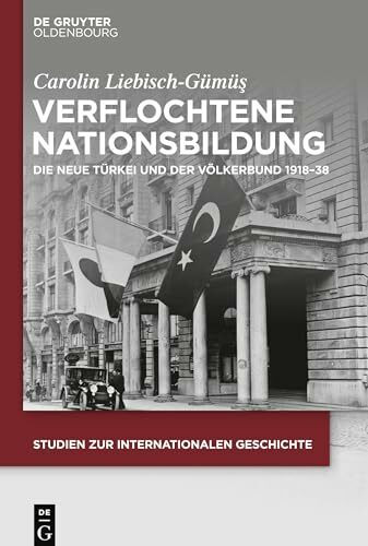 Verflochtene Nationsbildung: Die Neue Türkei und der Völkerbund 1918–38 (Studien zur Internationalen Geschichte, 48, Band 48)