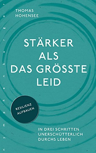 Stärker als das größte Leid: In drei Schritten unerschütterlich durchs Leben