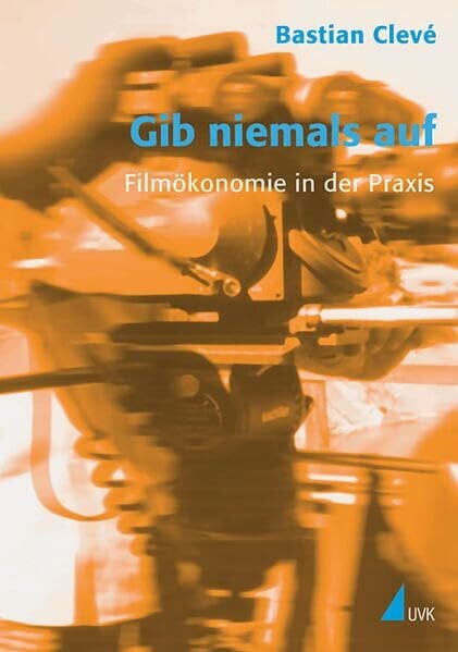 Gib niemals auf: Filmökonomie in der Praxis (Praxis Film)