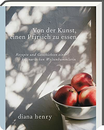 Von der Kunst einen Pfirsich zu essen: Rezepte und Geschichten einer kulinarischen Weltenbummlerin (Diana Henry Kochbücher)