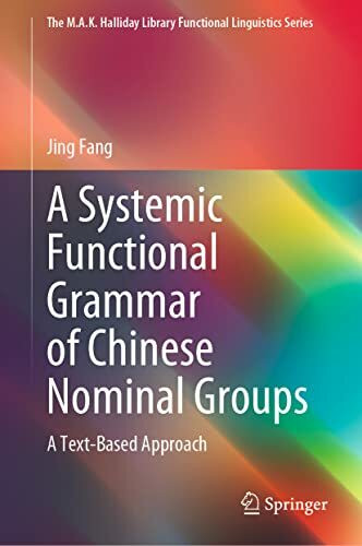 A Systemic Functional Grammar of Chinese Nominal Groups: A Text-Based Approach (The M.A.K. Halliday Library Functional Linguistics Series)