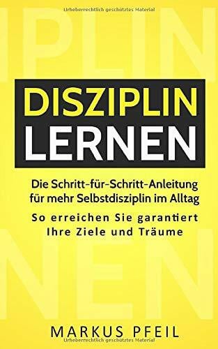 Disziplin lernen: Die Schritt-für-Schritt-Anleitung für mehr Selbstdisziplin im Alltag - So erreichen Sie garantiert Ihre Ziele und Träume