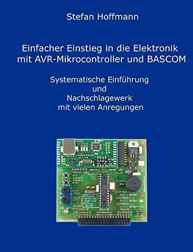 Einfacher Einstieg in die Elektronik mit AVR-Mikrocontroller und BASCOM: Systematische Einführung und Nachschlagewerk mit vielen Anregungen