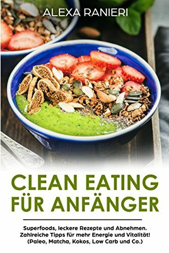 Clean Eating für Anfänger: Superfoods, leckere Rezepte und Abnehmen. Zahlreiche Tipps für mehr Energie und Vitalität! (Paleo, Matcha, Kokos, Low Carb und Co.)