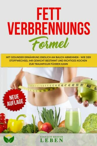 Die Fettverbrennungs - Formel: Mit gesunder Ernährung endlich am Bauch abnehmen – Wie der Stoffwechsel ihr Gewicht bestimmt und richtiges Kochen zur Traumfigur führen kann