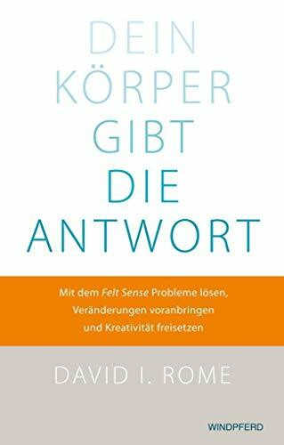 Dein Körper gibt die Antwort: Mit dem Felt Sense Probleme lösen, Veränderungen voranbringen und Kreativität freisetzen