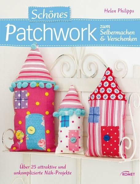 Schönes Patchwork zum Selbermachen & Verschenken: Über 25 attraktive und unkomplizierte Näh-Projekte