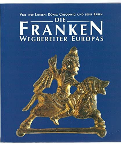 Die Franken - Wegbereiter Europas (6.-8. Jahrhundert): Vor 1500 Jahren: König Chlodwig und seine Erben. Katalog-Handbuch (Katalog-Handbücher)