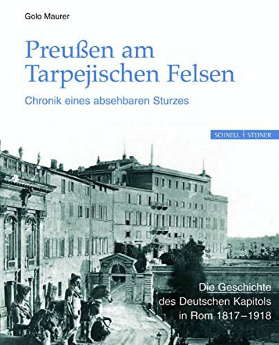 Preußen am Tarpejischen Felsen - Chronik eines absehbaren Sturzes: Die Geschichte des Deutschen Kapitols in Rom 1817-1918
