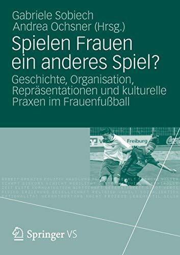 Spielen Frauen ein anderes Spiel?: Geschichte, Organisation, Repräsentationen und kulturelle Praxen im Frauenfußball Spielen Frauen ein anderes Spiel?: Geschichte, Organisation, Repräsentationen und kulturelle Praxen im Frauenfußball