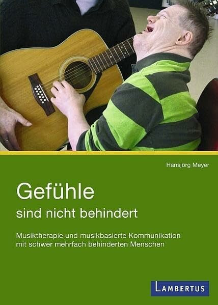 Gefühle sind nicht behindert: Musiktherapie und musikbasierte Kommunikation mit schwer mehrfach behinderten Menschen