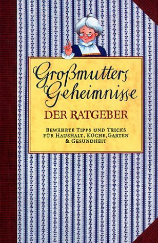 Großmutters Geheimnisse: Bewährter Rat für Haushalt, Küche, Garten & Gesundheit: Der Ratgeber. Bewährte Tipps und Tricks für Haushalt, Küche, Garten & Gesundheit