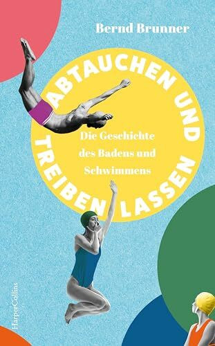 Abtauchen und Treibenlassen. Die Geschichte des Badens und Schwimmens: Mit zahlreichen Abbildungen | Badekultur in Europa | Geschichte der Schwimmbäder | Körperkultur | Hygiene und Freizeitgeschichte