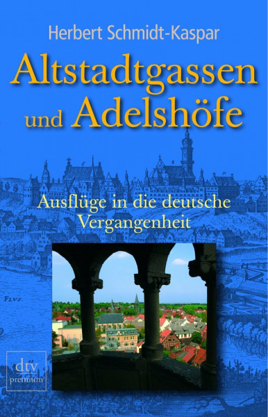 Altstadtgassen und Adelshöfe: Ausflüge in die deutsche Vergangenheit (dtv premium)