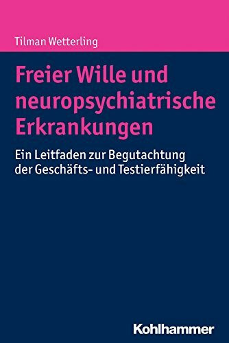Freier Wille und neuropsychiatrische Erkrankungen: Ein Leitfaden zur Begutachtung der Geschäfts- und Testierfähigkeit