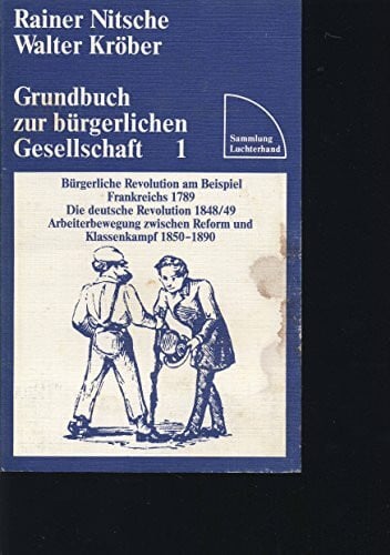 Sammlung Luchterhand: Grundbuch zur bürgerlichen Gesellschaft/ 1. Bürgerliche Revolution am Beispiel Frankreich 1789, die deutsche Revolution 1848/49, Arbeiterbewegung zwischen Reform und Klassenkam