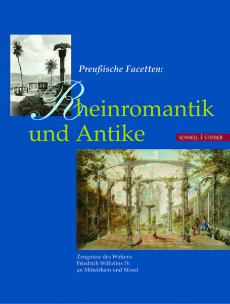 Preußische Facetten: Rheinromantik und Antike: Zeugnisse des Wirkens Friedrich Wilhelm IV. an Mittelrhein und Mosel