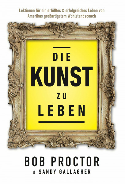 Die Kunst zu Leben: Lektionen für ein erfülltes 6 erfolgsreiches Leben von Amerikas großartigstem Wohlstandscoach: Entdecke Bob Proctors zeitlose Weisheit für ein erfülltes und außergewöhnliches Leben