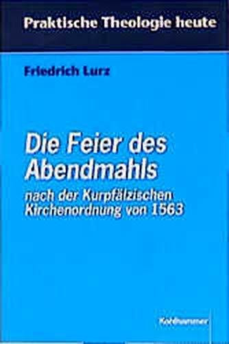 Die Feier des Abendmahls nach der Kurpfälzischen Kirchenordnung von 1563: Ein Beitrag zu einer ökumenischen Liturgiewissenschaft (Praktische Theologie heute)